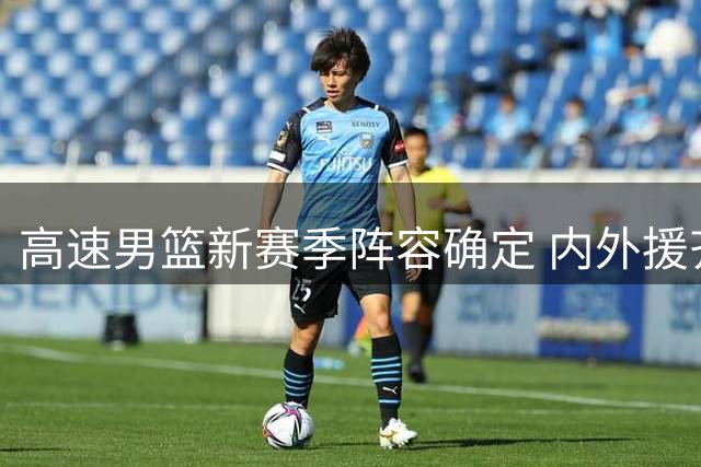 高速男篮新赛季阵容确定 内外援齐备蓄势待发