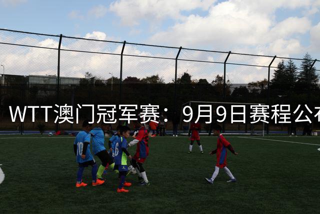 WTT澳门冠军赛：9月9日赛程公布！国乒3场外战，蒯曼对决韩莹